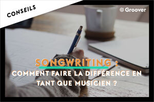 Songwriting : comment faire la différence en tant que musicien ?
