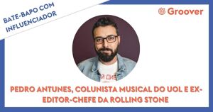 Bate-papo com influenciador da Groover: Pedro Antunes, colunista musical da Uol e ex-editor-chefe da Rolling Stone