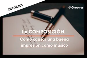 La Composición: Cómo causar una buena impresión como músico